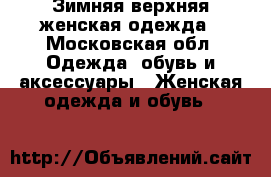 Зимняя верхняя женская одежда - Московская обл. Одежда, обувь и аксессуары » Женская одежда и обувь   